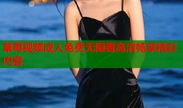 草莓视频成人免费无限看高清畅享精彩内容
