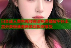 日本成人黄色视频高清免费播放平台丰富分类极速更新体验极致享受