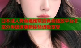 日本成人黄色视频高清免费播放平台丰富分类极速更新体验极致享受