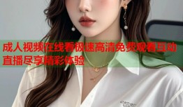 成人视频在线看极速高清免费观看互动直播尽享精彩体验