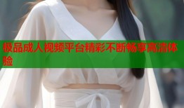 极品成人视频平台精彩不断畅享高清体验