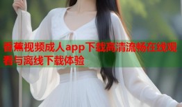 香蕉视频成人app下载高清流畅在线观看与离线下载体验