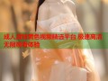 成人激情黄色视频精选平台 极速高清无限观看体验