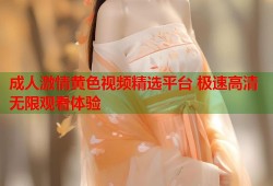 成人激情黄色视频精选平台 极速高清无限观看体验