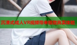 沉浸式成人VR视频带来极致真实体验