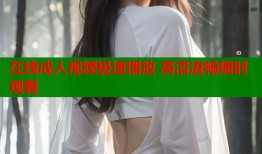 在线成人视频极速播放 高清流畅随时观看