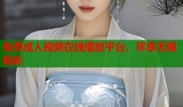 免费成人视频在线播放平台，尽享无限精彩