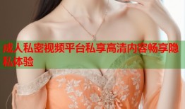 成人私密视频平台私享高清内容畅享隐私体验