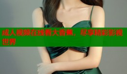 成人视频在线看大香蕉，尽享精彩影视世界