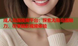 成人岛国视频平台：探索无限岛国魅力，尽享精彩视频体验