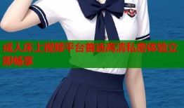 成人床上视频平台首选高清私密体验立即畅享