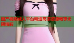 国产视频成人平台精选高清资源畅享无限精彩