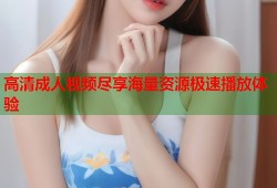 高清成人视频尽享海量资源极速播放体验