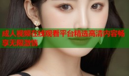 成人视频在线观看平台精选高清内容畅享无限激情