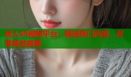 成人69视频平台：精选热门内容，尽享视觉盛宴