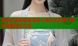 视频在线畅享高清成人娱乐体验每日更新海量精彩内容