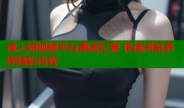 成人短视频平台潮流汇聚 快速浏览多样精彩内容