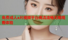 免费成人a片视频平台高清流畅无限观看体验
