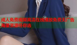 成人免费视频高清在线播放免费无广告海量资源任你选