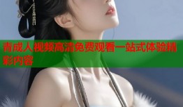 青成人视频高清免费观看一站式体验精彩内容