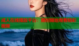 成人在线播放平台：随时随地观看精彩视频