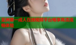 亚洲第一成人在线视频平台畅享高清流畅体验