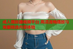 成人播放器视频平台 高清流畅播放与海量精选内容体验