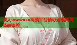 成人wwwxxx视频平台精彩无限高清畅享体验