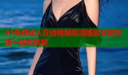 91免费成人在线视频高清播放丰富资源一站式体验