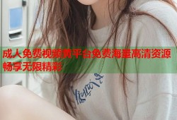 成人免费视频黄平台免费海量高清资源畅享无限精彩