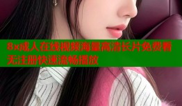 8x成人在线视频海量高清长片免费看无注册快速流畅播放