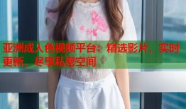 亚洲成人色视频平台：精选影片，实时更新，尽享私密空间
