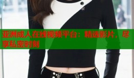 亚洲成人在线视频平台：精选影片，尽享私密时刻