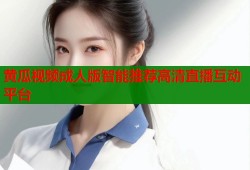 黄瓜视频成人版智能推荐高清直播互动平台