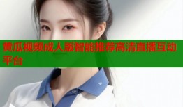 黄瓜视频成人版智能推荐高清直播互动平台