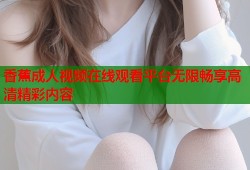香蕉成人视频在线观看平台无限畅享高清精彩内容