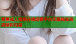 香蕉成人视频在线观看平台无限畅享高清精彩内容