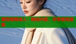 葡萄视频成人：精选内容，尽享视觉盛宴