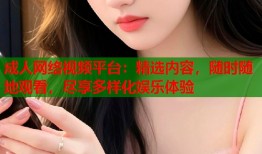 成人网络视频平台：精选内容，随时随地观看，尽享多样化娱乐体验