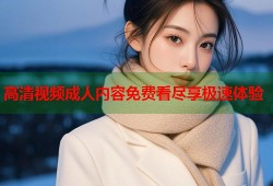 高清视频成人内容免费看尽享极速体验