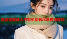高清视频成人内容免费看尽享极速体验