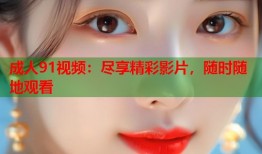 成人91视频：尽享精彩影片，随时随地观看