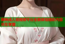猫咪成人短视频平台全新体验精彩内容尽在掌握
