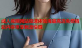 成人视频网站极速体验海量高清免费精彩内容尽享刺激快感