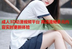 成人3D动漫视频平台 高清流畅多元内容实时更新体验