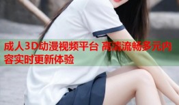 成人3D动漫视频平台 高清流畅多元内容实时更新体验