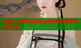 天堂成人在线视频高清流畅免费看多样内容体验