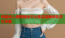 韩国成人视频精选平台高清流畅体验尽在掌握
