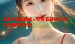 免费在线观看成人视频 极速高清无广告流畅体验平台