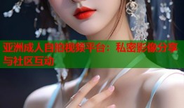 亚洲成人自拍视频平台：私密影像分享与社区互动